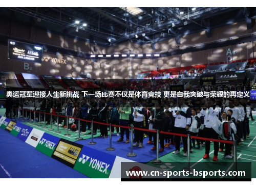 奥运冠军迎接人生新挑战 下一场比赛不仅是体育竞技 更是自我突破与荣耀的再定义