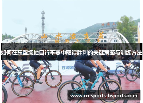 如何在东盟场地自行车赛中取得胜利的关键策略与训练方法